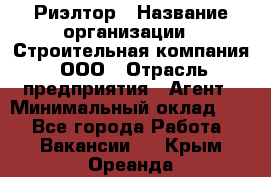 Риэлтор › Название организации ­ Строительная компания, ООО › Отрасль предприятия ­ Агент › Минимальный оклад ­ 1 - Все города Работа » Вакансии   . Крым,Ореанда